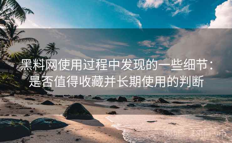 黑料网使用过程中发现的一些细节:是否值得收藏并长期使用的判断 第2张 黑料网使用过程中发现的一些细节:是否值得收藏并长期使用的判断 第2张