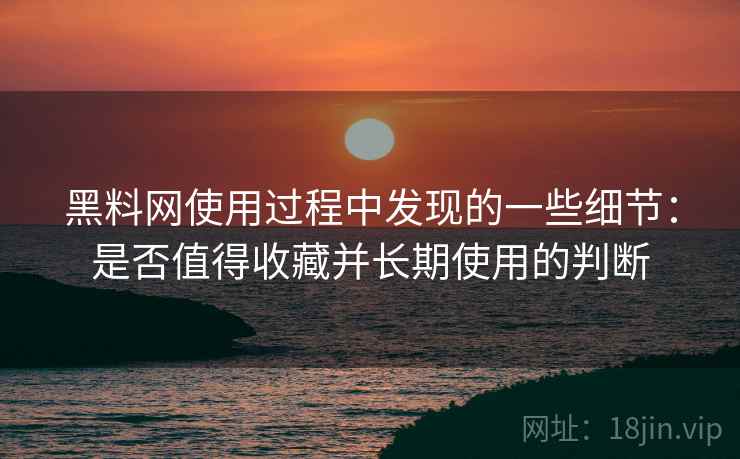 黑料网使用过程中发现的一些细节:是否值得收藏并长期使用的判断 第1张 黑料网使用过程中发现的一些细节:是否值得收藏并长期使用的判断 第1张