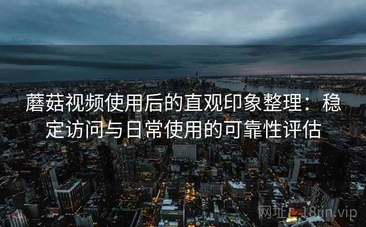 蘑菇视频使用后的直观印象整理:稳定访问与日常使用的可靠性评估 第1张 蘑菇视频使用后的直观印象整理:稳定访问与日常使用的可靠性评估 第1张