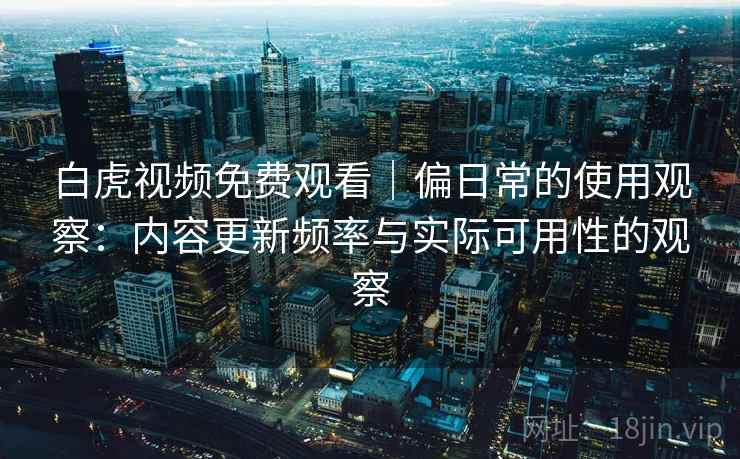 白虎视频免费观看|偏日常的使用观察:内容更新频率与实际可用性的观察 第1张 白虎视频免费观看|偏日常的使用观察:内容更新频率与实际可用性的观察 第1张