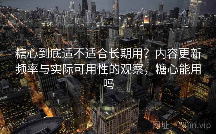糖心到底适不适合长期用?内容更新频率与实际可用性的观察,糖心能用吗 第1张 糖心到底适不适合长期用?内容更新频率与实际可用性的观察,糖心能用吗 第1张