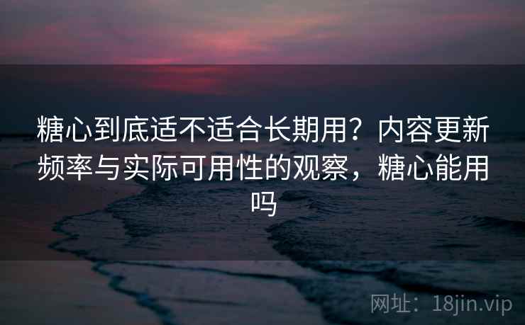 糖心到底适不适合长期用?内容更新频率与实际可用性的观察,糖心能用吗 第2张 糖心到底适不适合长期用?内容更新频率与实际可用性的观察,糖心能用吗 第2张