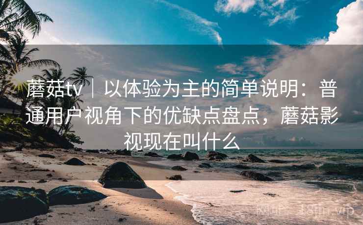 蘑菇tv|以体验为主的简单说明:普通用户视角下的优缺点盘点,蘑菇影视现在叫什么 第1张 蘑菇tv|以体验为主的简单说明:普通用户视角下的优缺点盘点,蘑菇影视现在叫什么 第1张