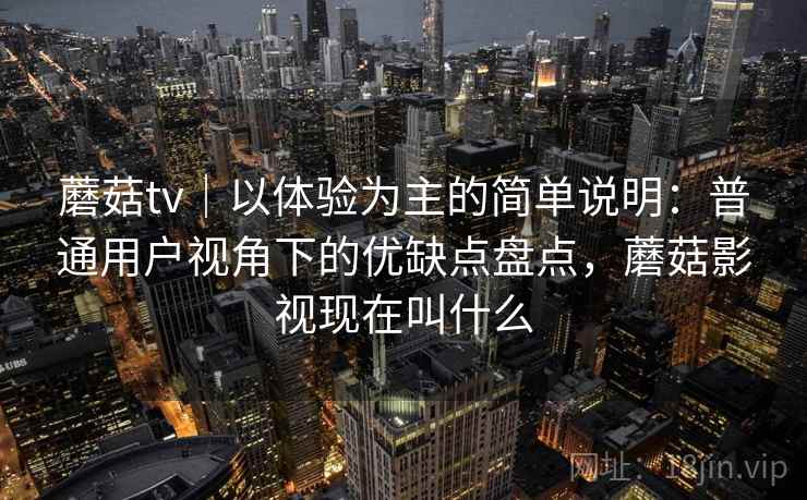 蘑菇tv|以体验为主的简单说明:普通用户视角下的优缺点盘点,蘑菇影视现在叫什么 第2张 蘑菇tv|以体验为主的简单说明:普通用户视角下的优缺点盘点,蘑菇影视现在叫什么 第2张