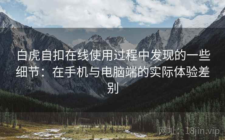 白虎自扣在线使用过程中发现的一些细节:在手机与电脑端的实际体验差别 第1张 白虎自扣在线使用过程中发现的一些细节:在手机与电脑端的实际体验差别 第1张