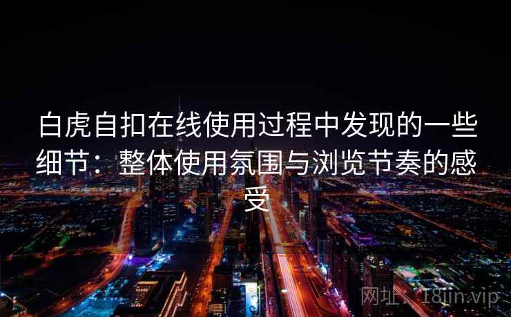 白虎自扣在线使用过程中发现的一些细节:整体使用氛围与浏览节奏的感受 第2张 白虎自扣在线使用过程中发现的一些细节:整体使用氛围与浏览节奏的感受 第2张