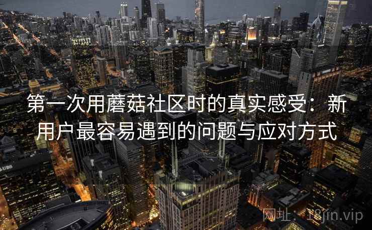 第一次用蘑菇社区时的真实感受:新用户最容易遇到的问题与应对方式 第1张 第一次用蘑菇社区时的真实感受:新用户最容易遇到的问题与应对方式 第1张