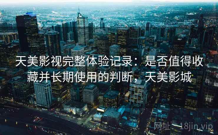 天美影视完整体验记录:是否值得收藏并长期使用的判断,天美影城 第1张 天美影视完整体验记录:是否值得收藏并长期使用的判断,天美影城 第1张