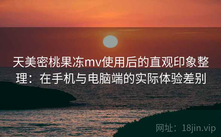 天美密桃果冻mv使用后的直观印象整理:在手机与电脑端的实际体验差别 第2张 天美密桃果冻mv使用后的直观印象整理:在手机与电脑端的实际体验差别 第2张