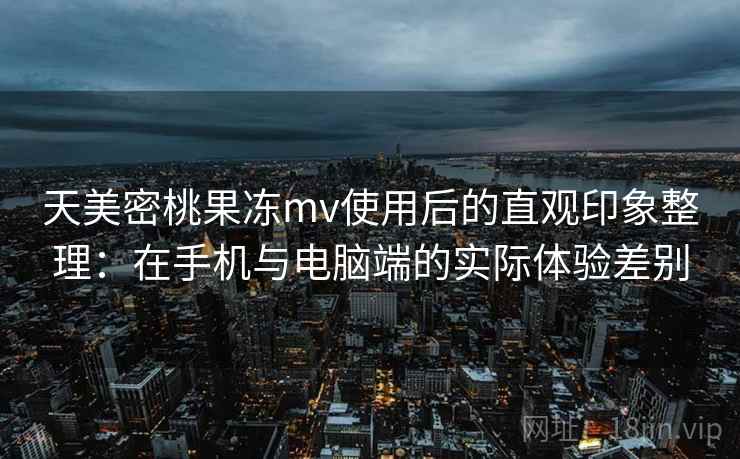 天美密桃果冻mv使用后的直观印象整理:在手机与电脑端的实际体验差别 第1张 天美密桃果冻mv使用后的直观印象整理:在手机与电脑端的实际体验差别 第1张