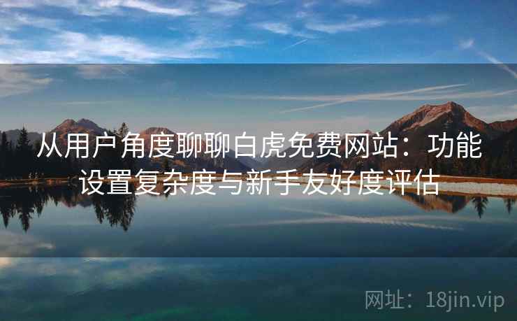从用户角度聊聊白虎免费网站:功能设置复杂度与新手友好度评估 第2张 从用户角度聊聊白虎免费网站:功能设置复杂度与新手友好度评估 第2张