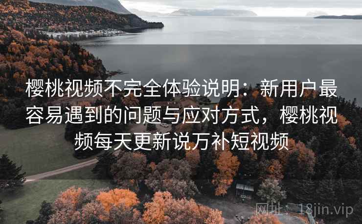 樱桃视频不完全体验说明:新用户最容易遇到的问题与应对方式,樱桃视频每天更新说万补短视频 第1张 樱桃视频不完全体验说明:新用户最容易遇到的问题与应对方式,樱桃视频每天更新说万补短视频 第1张